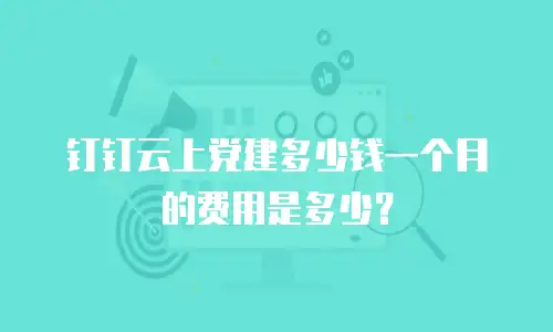钉钉云上党建多少钱一个月的费用是多少？