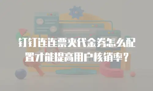钉钉连连票夹代金券怎么配置才能提高用户核销率？