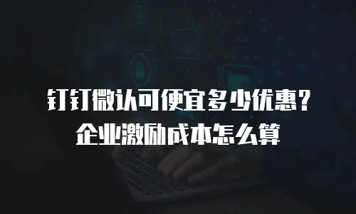 钉钉微认可便宜多少优惠？企业激励成本怎么算