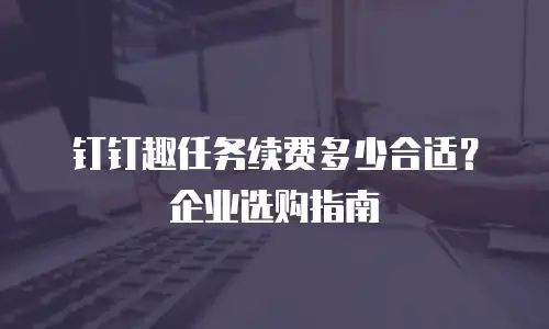 钉钉趣任务续费多少合适？企业选购指南