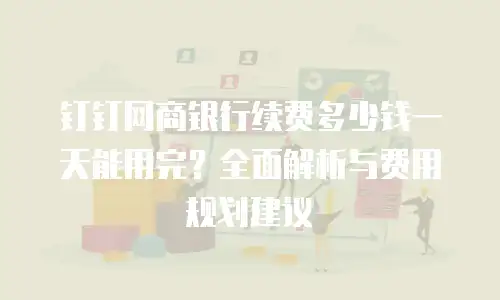 钉钉网商银行续费多少钱一天能用完？全面解析与费用规划建议
