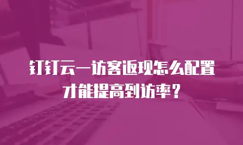 钉钉云一访客返现怎么配置才能提高到访率？