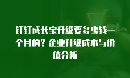 钉钉成长宝升级要多少钱一个月的？企业升级成本与价值分析