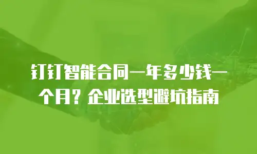 钉钉智能合同一年多少钱一个月？企业选型避坑指南