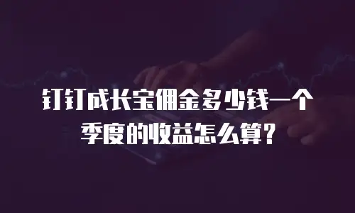 钉钉成长宝佣金多少钱一个季度的收益怎么算？