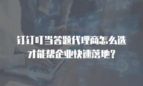 钉钉叮当答题代理商怎么选才能帮企业快速落地？