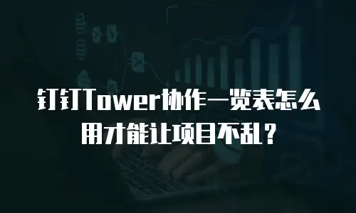 钉钉Tower协作一览表怎么用才能让项目不乱？