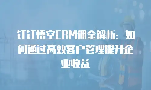 钉钉悟空CRM佣金解析：如何通过高效客户管理提升企业收益