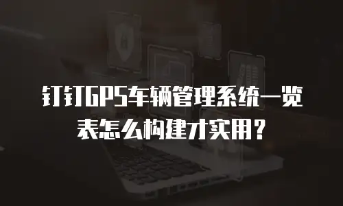 钉钉GPS车辆管理系统一览表怎么构建才实用？