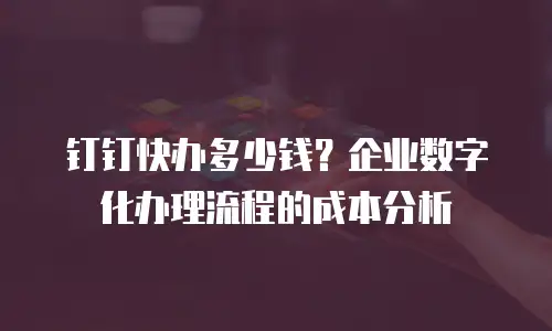钉钉快办多少钱？企业数字化办理流程的成本分析