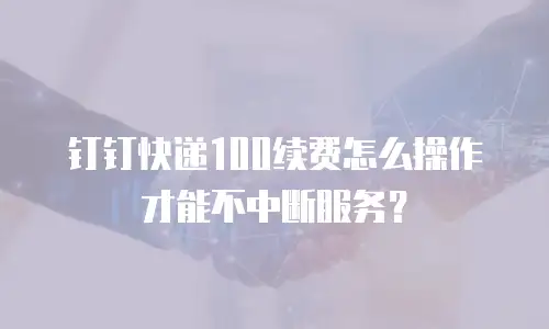 钉钉快递100续费怎么操作才能不中断服务？