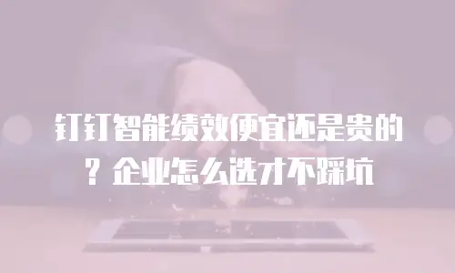 钉钉智能绩效便宜还是贵的？企业怎么选才不踩坑
