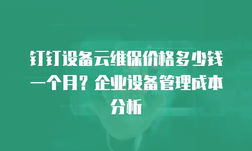 钉钉设备云维保价格多少钱一个月？企业设备管理成本分析