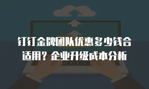 钉钉金牌团队优惠多少钱合适用？企业升级成本分析