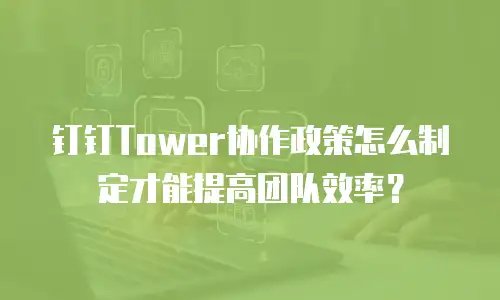 钉钉Tower协作政策怎么制定才能提高团队效率？
