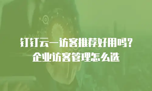 钉钉云一访客推荐好用吗？企业访客管理怎么选