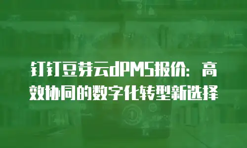 钉钉豆芽云dPMS报价：高效协同的数字化转型新选择