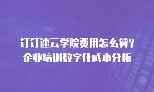 钉钉速云学院费用怎么算？企业培训数字化成本分析