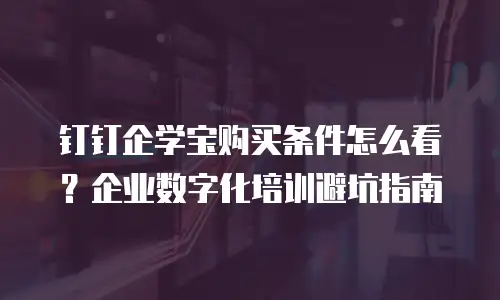 钉钉企学宝购买条件怎么看？企业数字化培训避坑指南