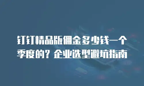 钉钉精品版佣金多少钱一个季度的？企业选型避坑指南