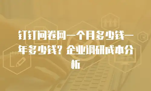 钉钉问卷网一个月多少钱一年多少钱？企业调研成本分析