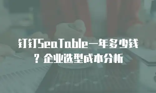 钉钉SeaTable一年多少钱？企业选型成本分析
