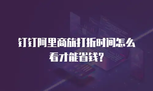 钉钉阿里商旅打折时间怎么看才能省钱？