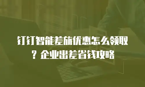 钉钉智能差旅优惠怎么领取？企业出差省钱攻略