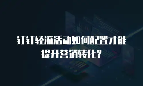 钉钉轻流活动如何配置才能提升营销转化？