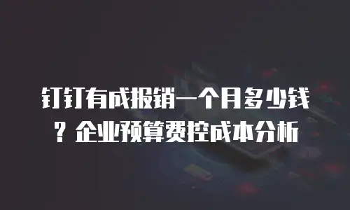 钉钉有成报销一个月多少钱？企业预算费控成本分析