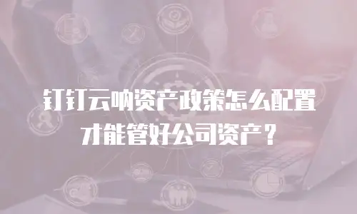 钉钉云呐资产政策怎么配置才能管好公司资产？