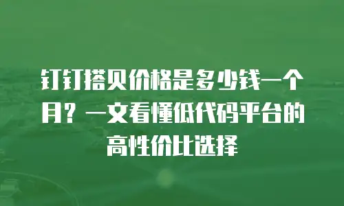 钉钉搭贝价格是多少钱一个月？一文看懂低代码平台的高性价比选择