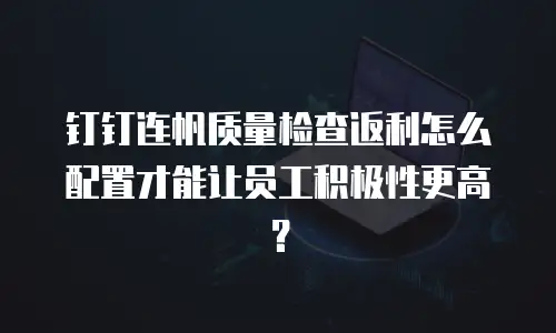 钉钉连帆质量检查返利怎么配置才能让员工积极性更高？