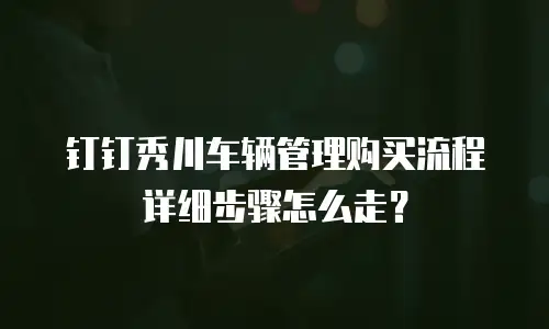 钉钉秀川车辆管理购买流程详细步骤怎么走？
