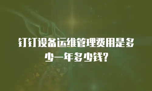 钉钉设备运维管理费用是多少一年多少钱？