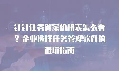 钉钉任务管家价格表怎么看？企业选择任务管理软件的避坑指南
