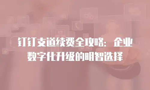 钉钉支道续费全攻略：企业数字化升级的明智选择