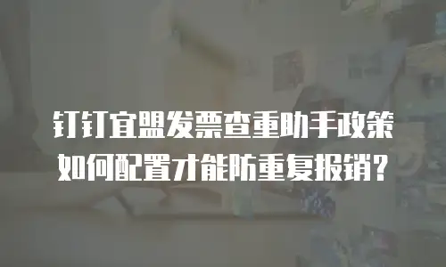 钉钉宜盟发票查重助手政策如何配置才能防重复报销？
