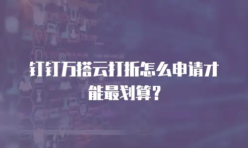 钉钉万搭云打折怎么申请才能最划算？
