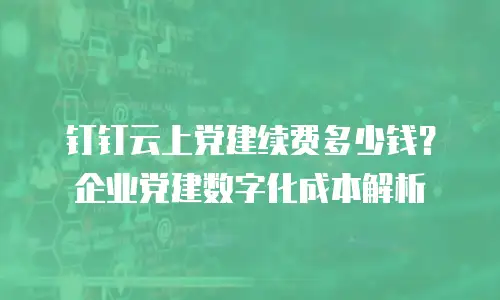 钉钉云上党建续费多少钱？企业党建数字化成本解析