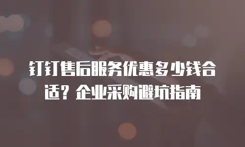 钉钉售后服务优惠多少钱合适？企业采购避坑指南