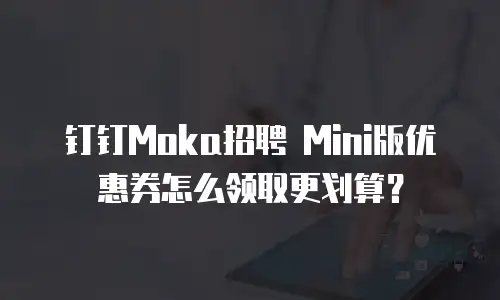 钉钉Moka招聘 Mini版优惠券怎么领取更划算？