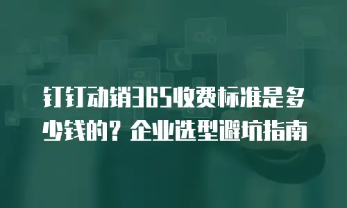 钉钉动销365收费标准是多少钱的？企业选型避坑指南