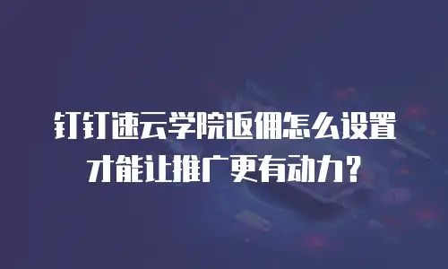 钉钉速云学院返佣怎么设置才能让推广更有动力？