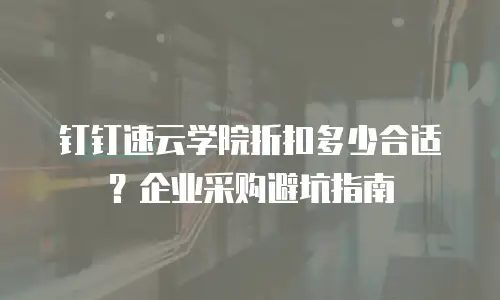 钉钉速云学院折扣多少合适？企业采购避坑指南