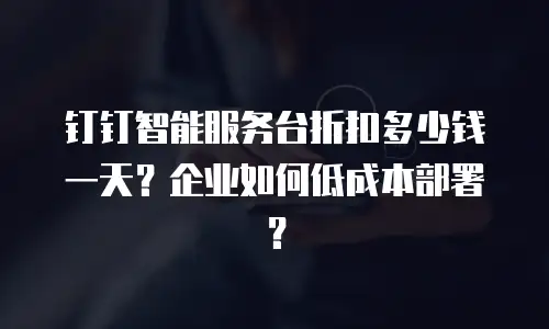 钉钉智能服务台折扣多少钱一天？企业如何低成本部署？