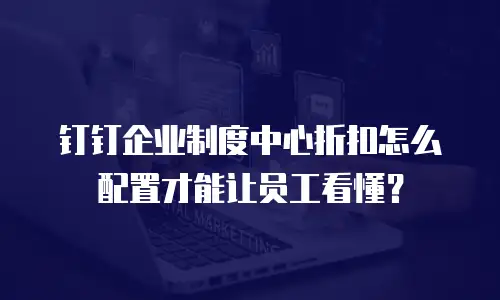 钉钉企业制度中心折扣怎么配置才能让员工看懂？