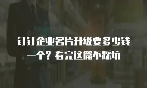 钉钉企业名片升级要多少钱一个？看完这篇不踩坑