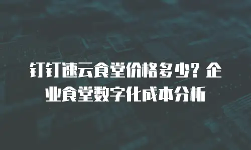 钉钉速云食堂价格多少？企业食堂数字化成本分析