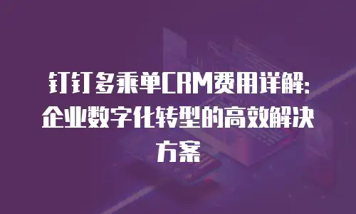 钉钉多乘单CRM费用详解：企业数字化转型的高效解决方案